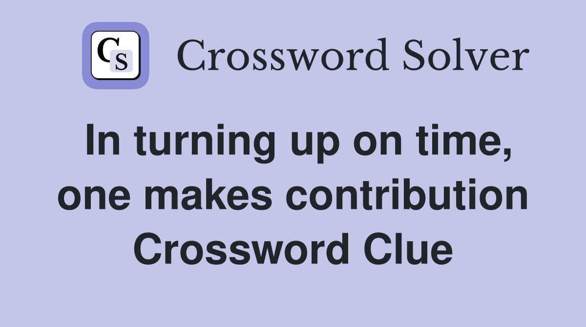 In turning up on time, one makes contribution Crossword Clue Answers